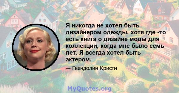 Я никогда не хотел быть дизайнером одежды, хотя где -то есть книга о дизайне моды для коллекции, когда мне было семь лет. Я всегда хотел быть актером.