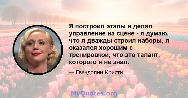 Я построил этапы и делал управление на сцене - я думаю, что я дважды строил наборы, я оказался хорошим с тренировкой, что это талант, которого я не знал.