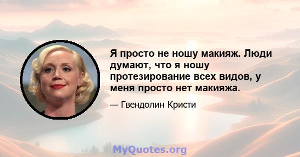 Я просто не ношу макияж. Люди думают, что я ношу протезирование всех видов, у меня просто нет макияжа.