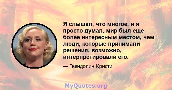 Я слышал, что многое, и я просто думал, мир был еще более интересным местом, чем люди, которые принимали решения, возможно, интерпретировали его.