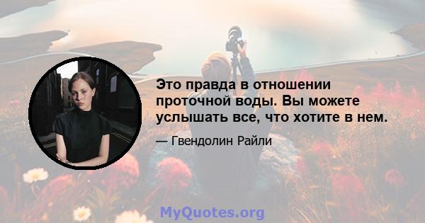 Это правда в отношении проточной воды. Вы можете услышать все, что хотите в нем.