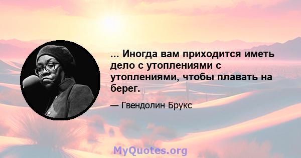 ... Иногда вам приходится иметь дело с утоплениями с утоплениями, чтобы плавать на берег.