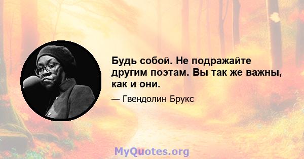 Будь собой. Не подражайте другим поэтам. Вы так же важны, как и они.