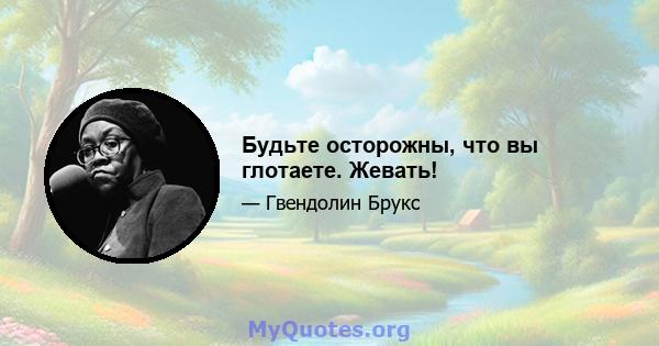 Будьте осторожны, что вы глотаете. Жевать!