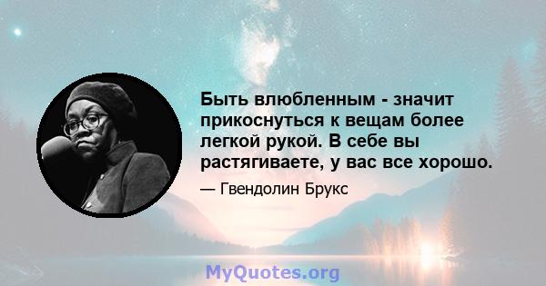 Быть влюбленным - значит прикоснуться к вещам более легкой рукой. В себе вы растягиваете, у вас все хорошо.