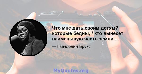 Что мне дать своим детям? которые бедны, / кто вынесет наименьшую часть земли ...