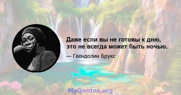 Даже если вы не готовы к дню, это не всегда может быть ночью.