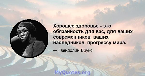 Хорошее здоровье - это обязанность для вас, для ваших современников, ваших наследников, прогрессу мира.