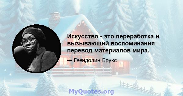 Искусство - это переработка и вызывающий воспоминания перевод материалов мира.