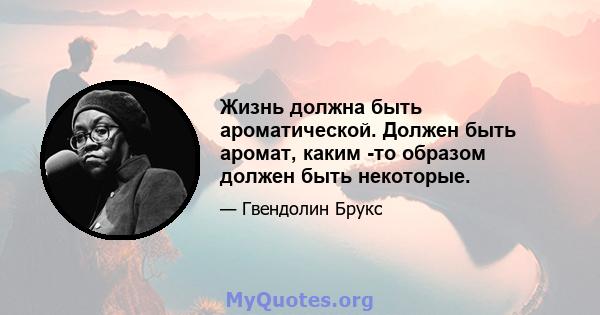 Жизнь должна быть ароматической. Должен быть аромат, каким -то образом должен быть некоторые.