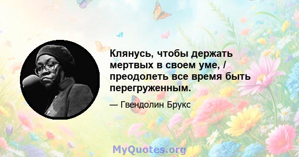 Клянусь, чтобы держать мертвых в своем уме, / преодолеть все время быть перегруженным.