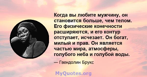 Когда вы любите мужчину, он становится больше, чем телом. Его физические конечности расширяются, и его контур отступает, исчезает. Он богат, милый и прав. Он является частью мира, атмосферы, голубого неба и голубой воды.