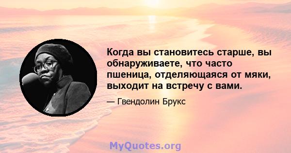 Когда вы становитесь старше, вы обнаруживаете, что часто пшеница, отделяющаяся от мяки, выходит на встречу с вами.