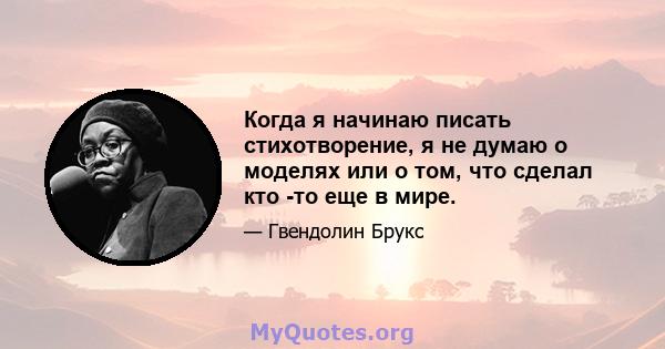 Когда я начинаю писать стихотворение, я не думаю о моделях или о том, что сделал кто -то еще в мире.