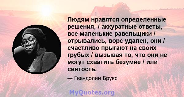 Людям нравятся определенные решения, / аккуратные ответы, все маленькие равельщики / отрывались, ворс удален, они / счастливо прыгают на своих грубых / вызывая то, что они не могут схватить безумие / или святость.