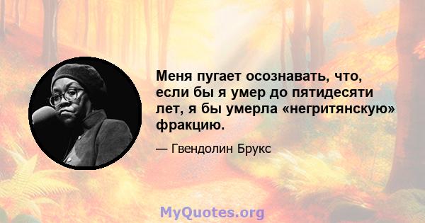 Меня пугает осознавать, что, если бы я умер до пятидесяти лет, я бы умерла «негритянскую» фракцию.