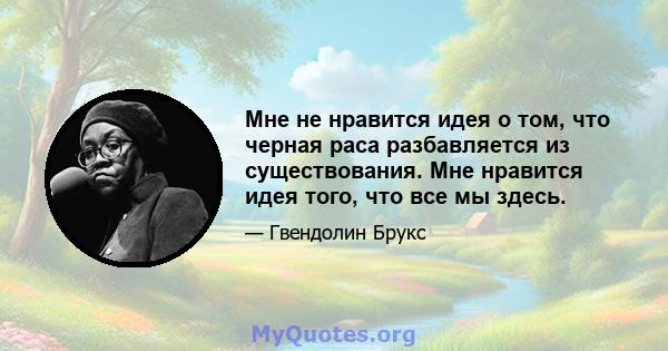 Мне не нравится идея о том, что черная раса разбавляется из существования. Мне нравится идея того, что все мы здесь.