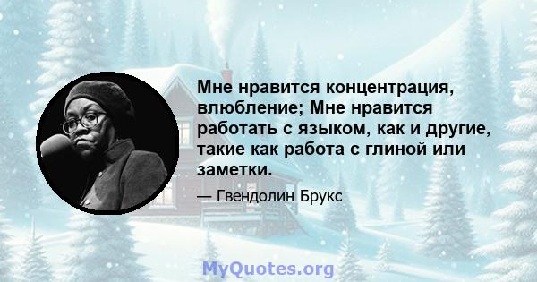 Мне нравится концентрация, влюбление; Мне нравится работать с языком, как и другие, такие как работа с глиной или заметки.