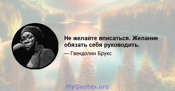 Не желайте вписаться. Желание обязать себя руководить.