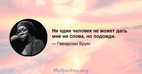 Ни один человек не может дать мне ни слова, но подожди.