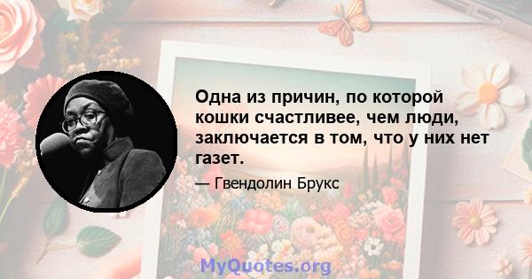 Одна из причин, по которой кошки счастливее, чем люди, заключается в том, что у них нет газет.