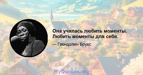 Она училась любить моменты. Любить моменты для себя.