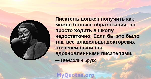 Писатель должен получить как можно больше образования, но просто ходить в школу недостаточно; Если бы это было так, все владельцы докторских степеней были бы вдохновленными писателями.