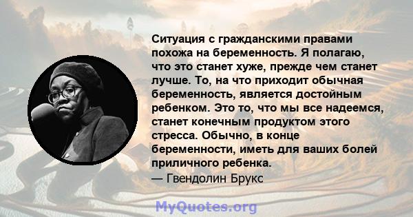 Ситуация с гражданскими правами похожа на беременность. Я полагаю, что это станет хуже, прежде чем станет лучше. То, на что приходит обычная беременность, является достойным ребенком. Это то, что мы все надеемся, станет 