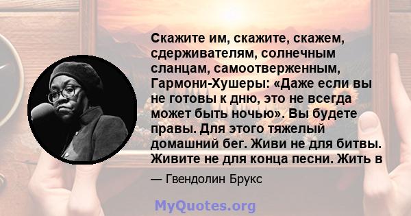 Скажите им, скажите, скажем, сдерживателям, солнечным сланцам, самоотверженным, Гармони-Хушеры: «Даже если вы не готовы к дню, это не всегда может быть ночью». Вы будете правы. Для этого тяжелый домашний бег. Живи не