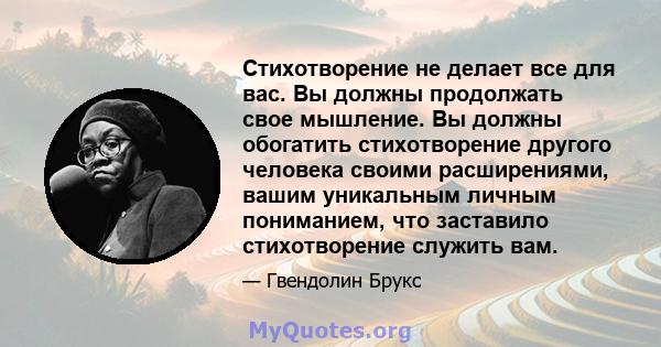 Стихотворение не делает все для вас. Вы должны продолжать свое мышление. Вы должны обогатить стихотворение другого человека своими расширениями, вашим уникальным личным пониманием, что заставило стихотворение служить