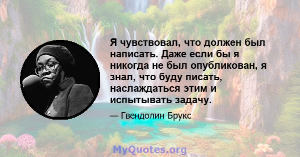 Я чувствовал, что должен был написать. Даже если бы я никогда не был опубликован, я знал, что буду писать, наслаждаться этим и испытывать задачу.