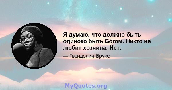 Я думаю, что должно быть одиноко быть Богом. Никто не любит хозяина. Нет.