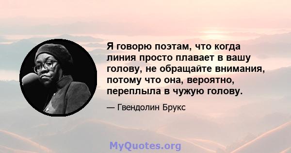 Я говорю поэтам, что когда линия просто плавает в вашу голову, не обращайте внимания, потому что она, вероятно, переплыла в чужую голову.