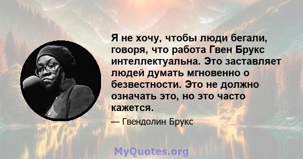 Я не хочу, чтобы люди бегали, говоря, что работа Гвен Брукс интеллектуальна. Это заставляет людей думать мгновенно о безвестности. Это не должно означать это, но это часто кажется.