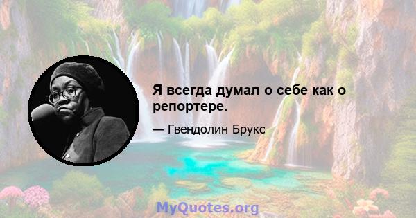 Я всегда думал о себе как о репортере.