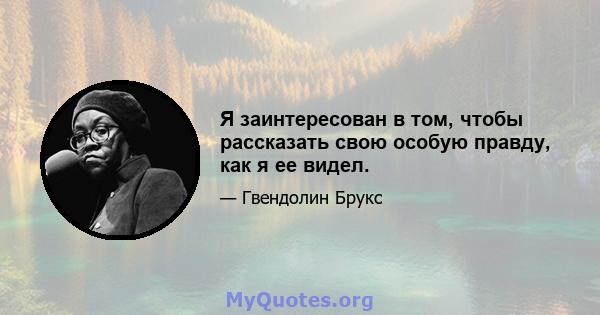 Я заинтересован в том, чтобы рассказать свою особую правду, как я ее видел.