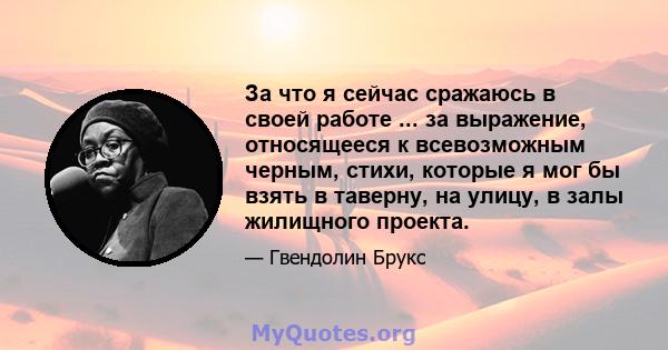 За что я сейчас сражаюсь в своей работе ... за выражение, относящееся к всевозможным черным, стихи, которые я мог бы взять в таверну, на улицу, в залы жилищного проекта.