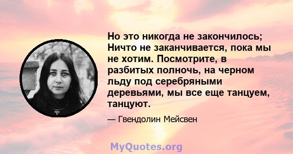 Но это никогда не закончилось; Ничто не заканчивается, пока мы не хотим. Посмотрите, в разбитых полночь, на черном льду под серебряными деревьями, мы все еще танцуем, танцуют.