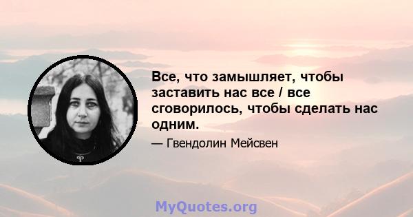 Все, что замышляет, чтобы заставить нас все / все сговорилось, чтобы сделать нас одним.