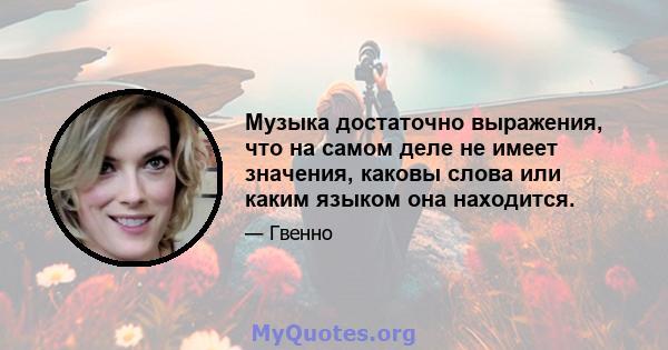 Музыка достаточно выражения, что на самом деле не имеет значения, каковы слова или каким языком она находится.