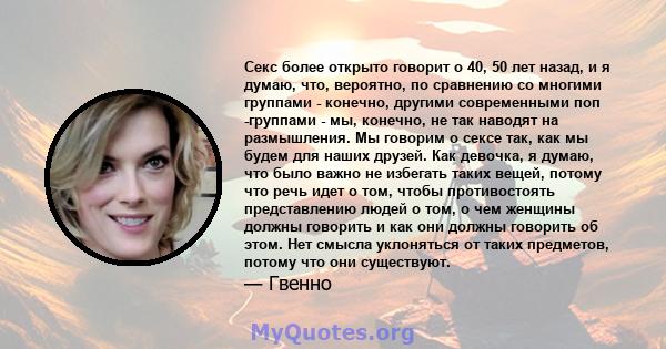 Секс более открыто говорит о 40, 50 лет назад, и я думаю, что, вероятно, по сравнению со многими группами - конечно, другими современными поп -группами - мы, конечно, не так наводят на размышления. Мы говорим о сексе