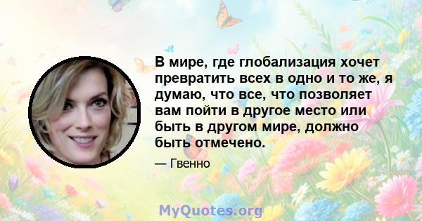 В мире, где глобализация хочет превратить всех в одно и то же, я думаю, что все, что позволяет вам пойти в другое место или быть в другом мире, должно быть отмечено.