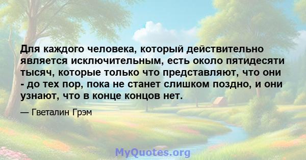 Для каждого человека, который действительно является исключительным, есть около пятидесяти тысяч, которые только что представляют, что они - до тех пор, пока не станет слишком поздно, и они узнают, что в конце концов