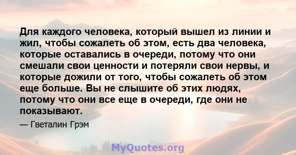 Для каждого человека, который вышел из линии и жил, чтобы сожалеть об этом, есть два человека, которые оставались в очереди, потому что они смешали свои ценности и потеряли свои нервы, и которые дожили от того, чтобы