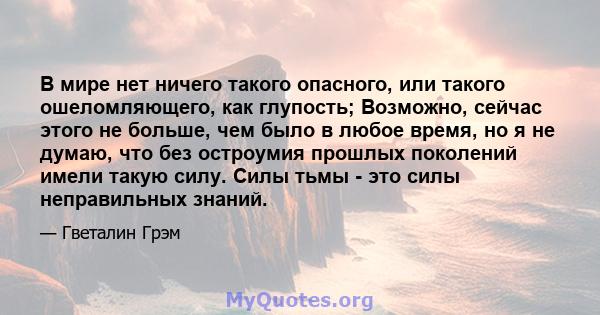 В мире нет ничего такого опасного, или такого ошеломляющего, как глупость; Возможно, сейчас этого не больше, чем было в любое время, но я не думаю, что без остроумия прошлых поколений имели такую ​​силу. Силы тьмы - это 