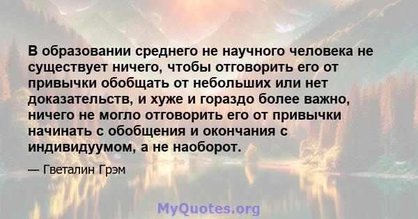 В образовании среднего не научного человека не существует ничего, чтобы отговорить его от привычки обобщать от небольших или нет доказательств, и хуже и гораздо более важно, ничего не могло отговорить его от привычки