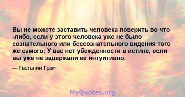 Вы не можете заставить человека поверить во что -либо, если у этого человека уже не было сознательного или бессознательного видения того же самого; У вас нет убежденности в истине, если вы уже не задержали ее интуитивно.