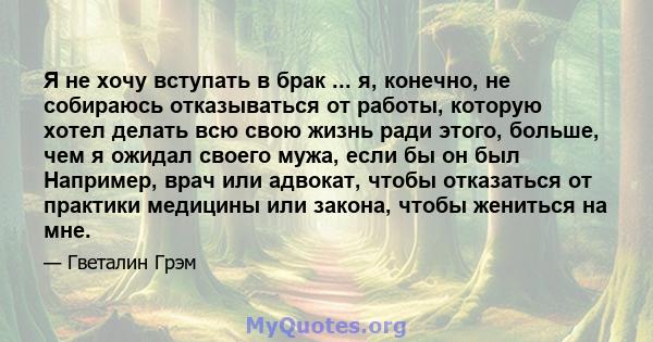 Я не хочу вступать в брак ... я, конечно, не собираюсь отказываться от работы, которую хотел делать всю свою жизнь ради этого, больше, чем я ожидал своего мужа, если бы он был Например, врач или адвокат, чтобы