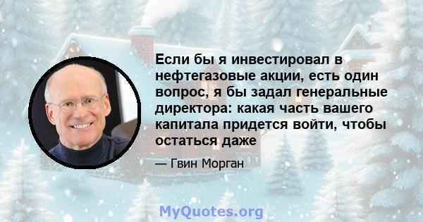 Если бы я инвестировал в нефтегазовые акции, есть один вопрос, я бы задал генеральные директора: какая часть вашего капитала придется войти, чтобы остаться даже