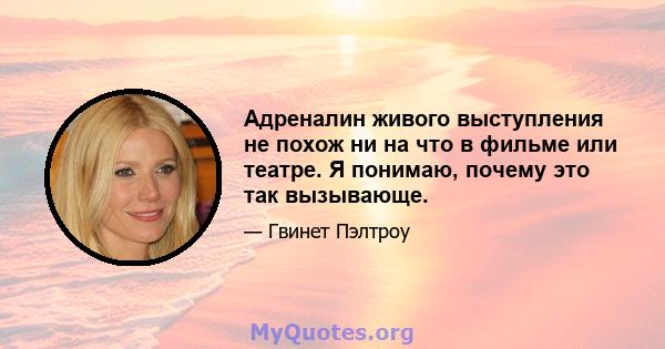 Адреналин живого выступления не похож ни на что в фильме или театре. Я понимаю, почему это так вызывающе.